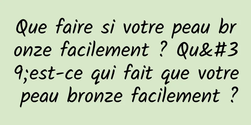 Que faire si votre peau bronze facilement ? Qu'est-ce qui fait que votre peau bronze facilement ?