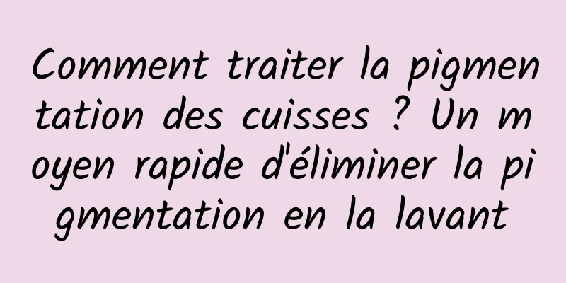 Comment traiter la pigmentation des cuisses ? Un moyen rapide d'éliminer la pigmentation en la lavant