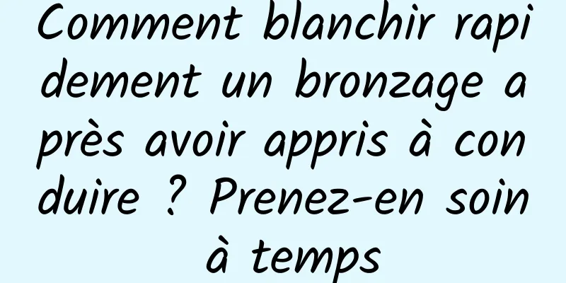 Comment blanchir rapidement un bronzage après avoir appris à conduire ? Prenez-en soin à temps