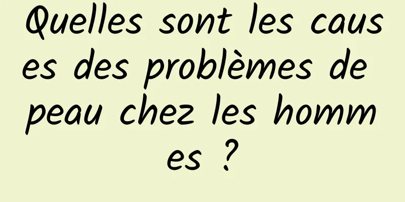 Quelles sont les causes des problèmes de peau chez les hommes ?