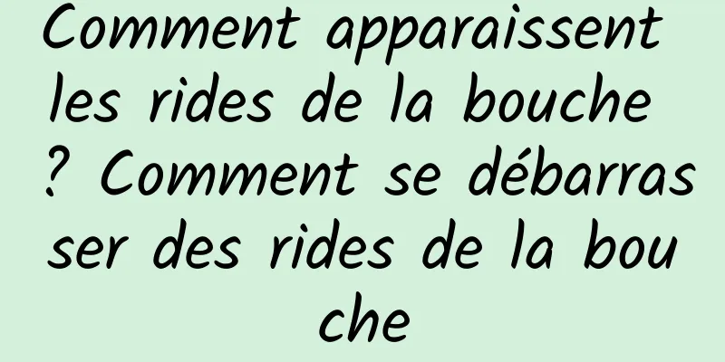 Comment apparaissent les rides de la bouche ? Comment se débarrasser des rides de la bouche