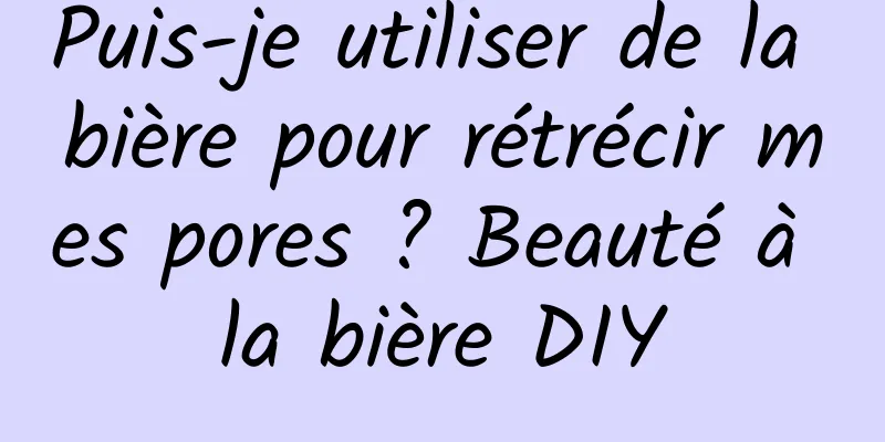 Puis-je utiliser de la bière pour rétrécir mes pores ? Beauté à la bière DIY