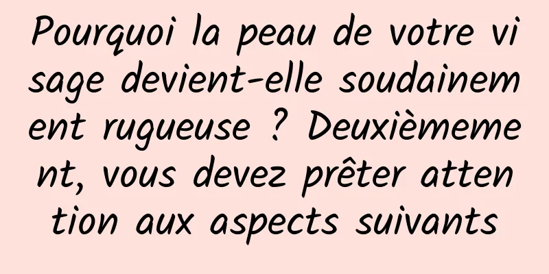 Pourquoi la peau de votre visage devient-elle soudainement rugueuse ? Deuxièmement, vous devez prêter attention aux aspects suivants