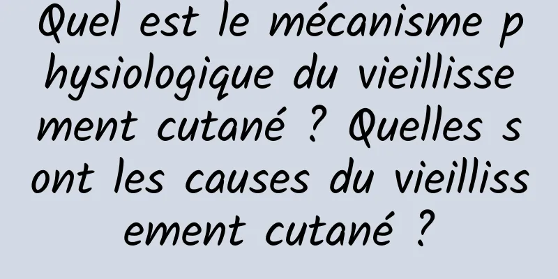 Quel est le mécanisme physiologique du vieillissement cutané ? Quelles sont les causes du vieillissement cutané ?