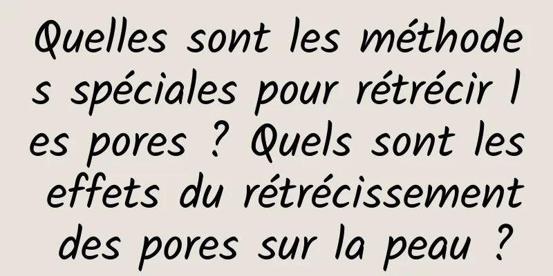 Quelles sont les méthodes spéciales pour rétrécir les pores ? Quels sont les effets du rétrécissement des pores sur la peau ?