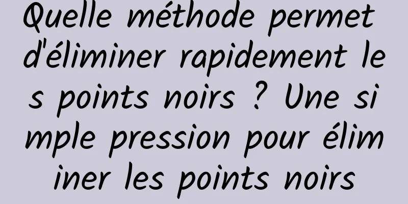 Quelle méthode permet d'éliminer rapidement les points noirs ? Une simple pression pour éliminer les points noirs