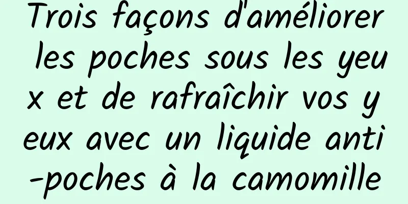 Trois façons d'améliorer les poches sous les yeux et de rafraîchir vos yeux avec un liquide anti-poches à la camomille