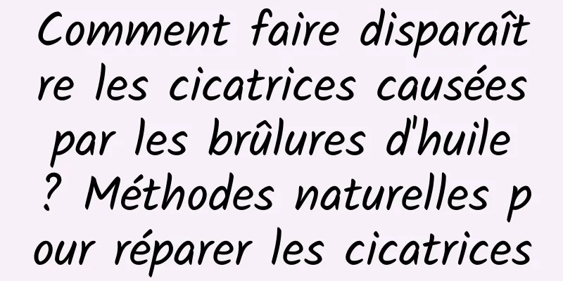 Comment faire disparaître les cicatrices causées par les brûlures d'huile ? Méthodes naturelles pour réparer les cicatrices