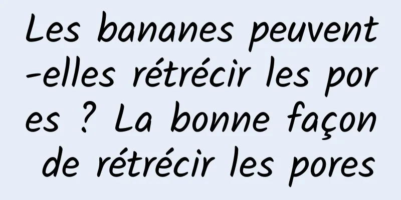 Les bananes peuvent-elles rétrécir les pores ? La bonne façon de rétrécir les pores