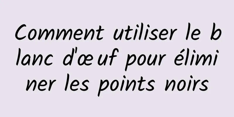 Comment utiliser le blanc d'œuf pour éliminer les points noirs