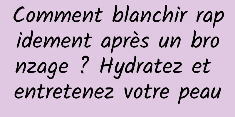 Comment blanchir rapidement après un bronzage ? Hydratez et entretenez votre peau