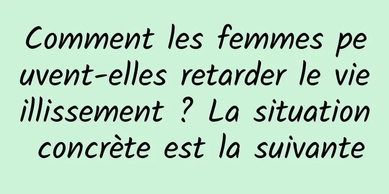 Comment les femmes peuvent-elles retarder le vieillissement ? La situation concrète est la suivante