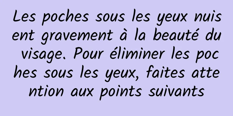 Les poches sous les yeux nuisent gravement à la beauté du visage. Pour éliminer les poches sous les yeux, faites attention aux points suivants