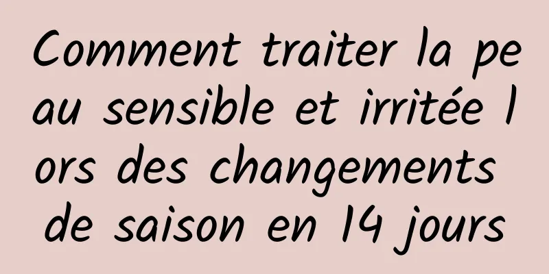 Comment traiter la peau sensible et irritée lors des changements de saison en 14 jours