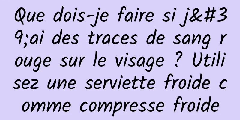 Que dois-je faire si j'ai des traces de sang rouge sur le visage ? Utilisez une serviette froide comme compresse froide
