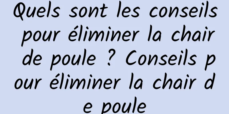 Quels sont les conseils pour éliminer la chair de poule ? Conseils pour éliminer la chair de poule