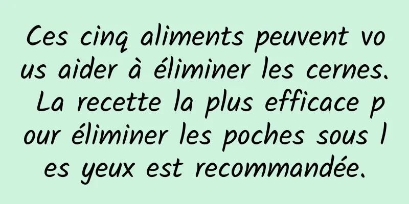 Ces cinq aliments peuvent vous aider à éliminer les cernes. La recette la plus efficace pour éliminer les poches sous les yeux est recommandée.
