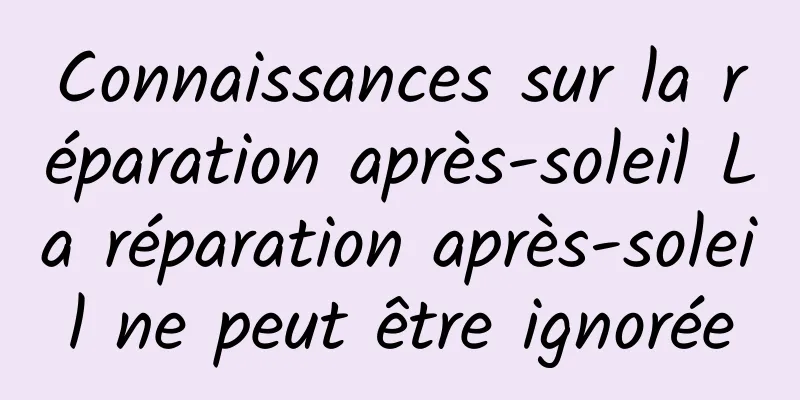 Connaissances sur la réparation après-soleil La réparation après-soleil ne peut être ignorée