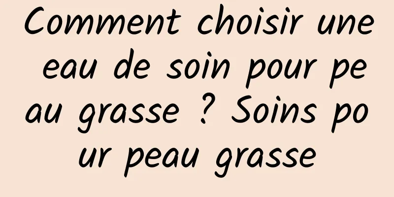 Comment choisir une eau de soin pour peau grasse ? Soins pour peau grasse