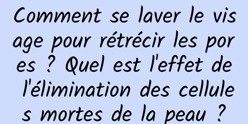 Comment se laver le visage pour rétrécir les pores ? Quel est l'effet de l'élimination des cellules mortes de la peau ?