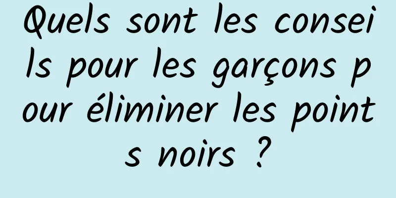 Quels sont les conseils pour les garçons pour éliminer les points noirs ?