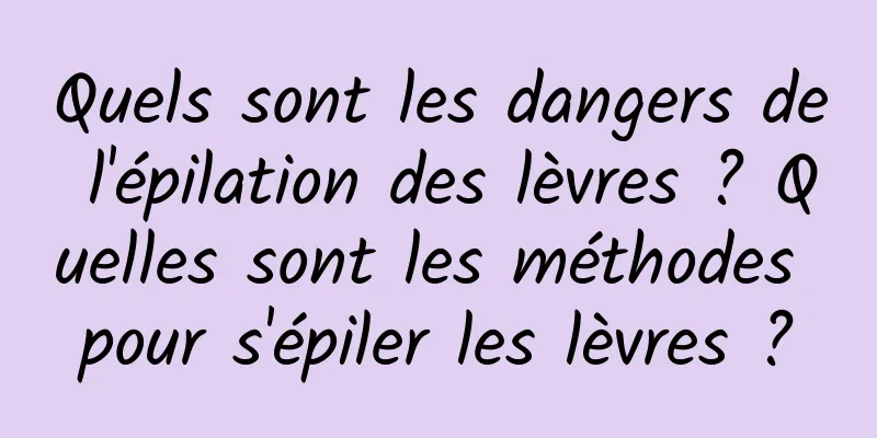 Quels sont les dangers de l'épilation des lèvres ? Quelles sont les méthodes pour s'épiler les lèvres ?