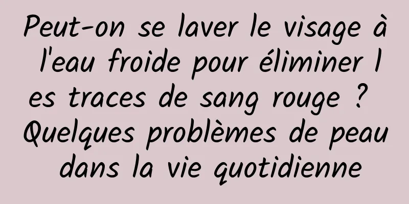 Peut-on se laver le visage à l'eau froide pour éliminer les traces de sang rouge ? Quelques problèmes de peau dans la vie quotidienne