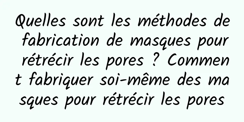 Quelles sont les méthodes de fabrication de masques pour rétrécir les pores ? Comment fabriquer soi-même des masques pour rétrécir les pores