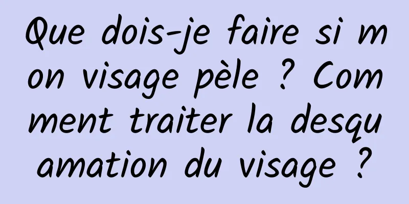 Que dois-je faire si mon visage pèle ? Comment traiter la desquamation du visage ?