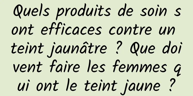 Quels produits de soin sont efficaces contre un teint jaunâtre ? Que doivent faire les femmes qui ont le teint jaune ?