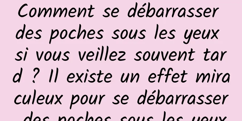 Comment se débarrasser des poches sous les yeux si vous veillez souvent tard ? Il existe un effet miraculeux pour se débarrasser des poches sous les yeux