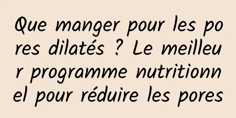 Que manger pour les pores dilatés ? Le meilleur programme nutritionnel pour réduire les pores