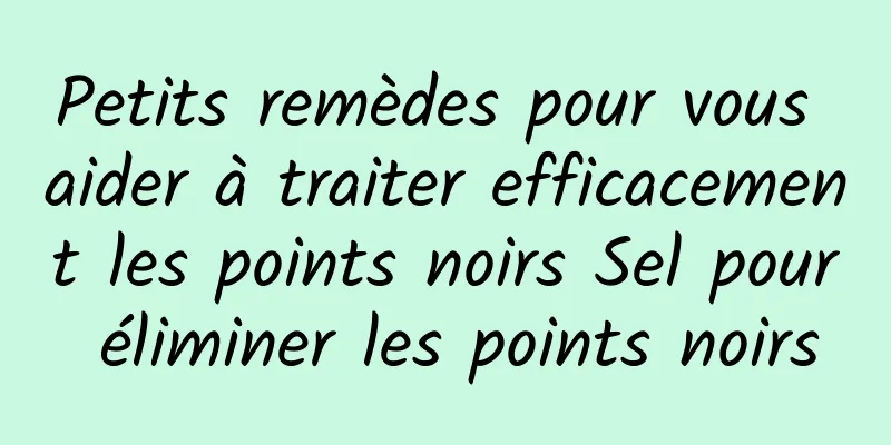 Petits remèdes pour vous aider à traiter efficacement les points noirs Sel pour éliminer les points noirs