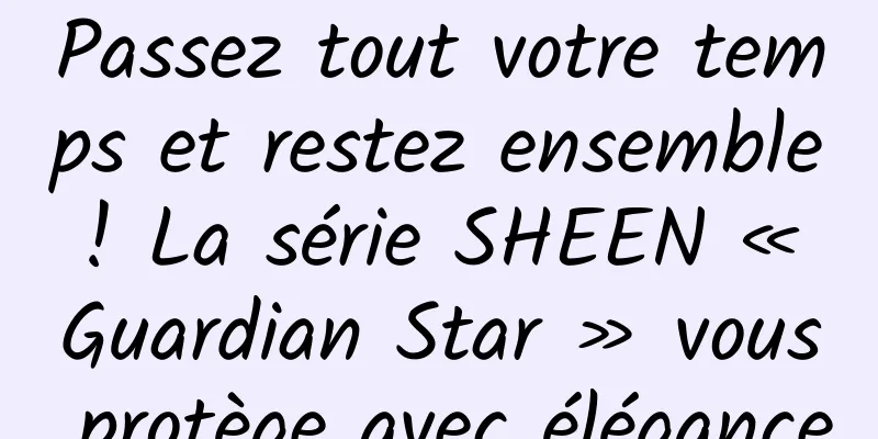 Passez tout votre temps et restez ensemble ! La série SHEEN « Guardian Star » vous protège avec élégance