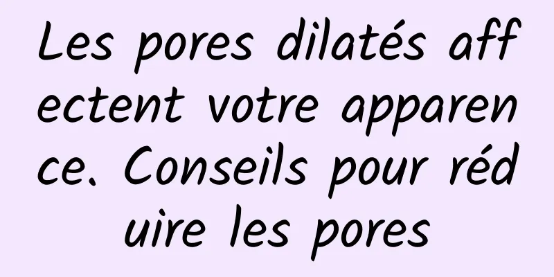 Les pores dilatés affectent votre apparence. Conseils pour réduire les pores