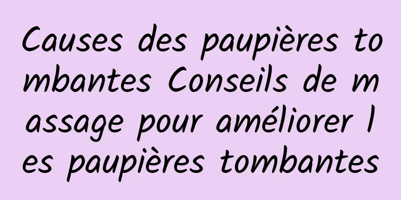 Causes des paupières tombantes Conseils de massage pour améliorer les paupières tombantes