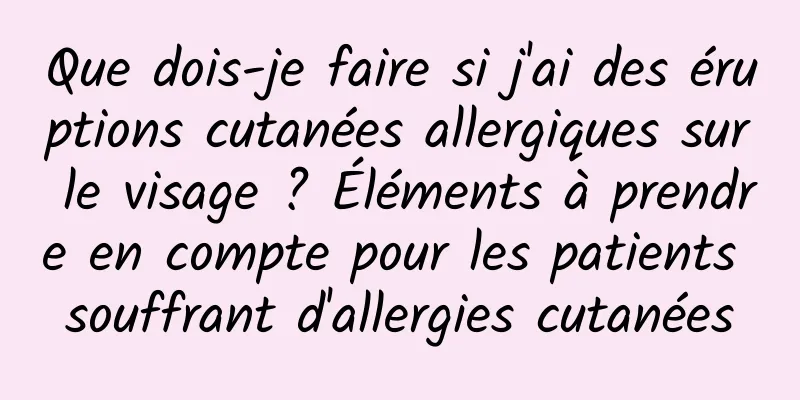 Que dois-je faire si j'ai des éruptions cutanées allergiques sur le visage ? Éléments à prendre en compte pour les patients souffrant d'allergies cutanées