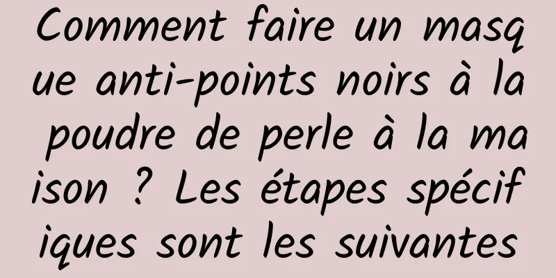 Comment faire un masque anti-points noirs à la poudre de perle à la maison ? Les étapes spécifiques sont les suivantes