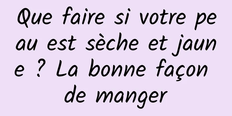 Que faire si votre peau est sèche et jaune ? La bonne façon de manger