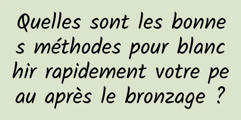 Quelles sont les bonnes méthodes pour blanchir rapidement votre peau après le bronzage ?