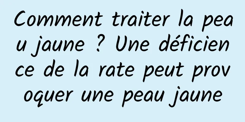 Comment traiter la peau jaune ? Une déficience de la rate peut provoquer une peau jaune