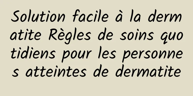 Solution facile à la dermatite Règles de soins quotidiens pour les personnes atteintes de dermatite