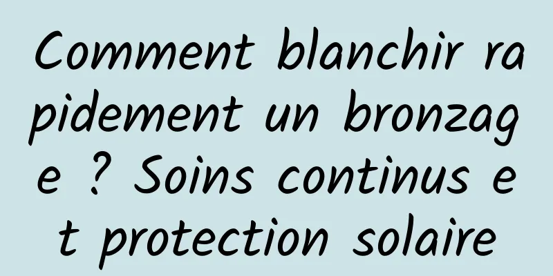 Comment blanchir rapidement un bronzage ? Soins continus et protection solaire