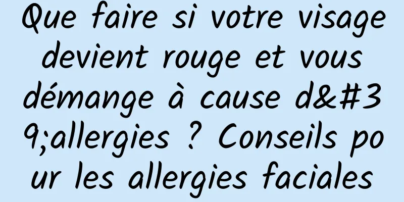 Que faire si votre visage devient rouge et vous démange à cause d'allergies ? Conseils pour les allergies faciales