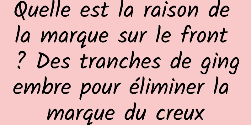 Quelle est la raison de la marque sur le front ? Des tranches de gingembre pour éliminer la marque du creux