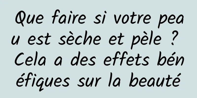 Que faire si votre peau est sèche et pèle ? Cela a des effets bénéfiques sur la beauté