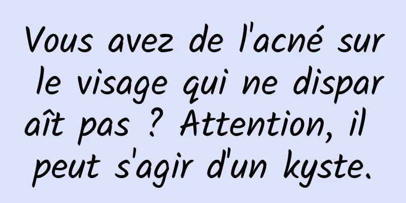 Vous avez de l'acné sur le visage qui ne disparaît pas ? Attention, il peut s'agir d'un kyste.