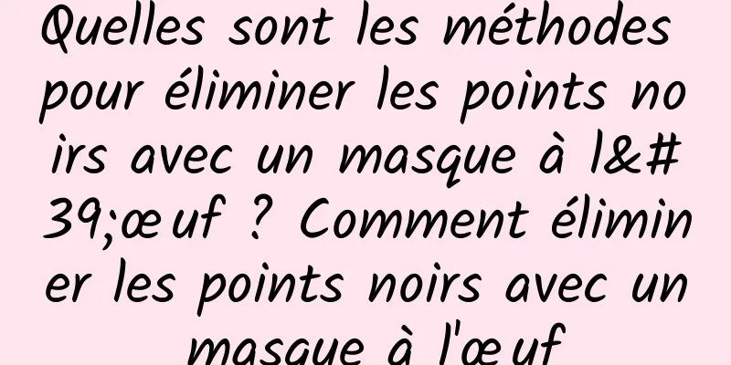 Quelles sont les méthodes pour éliminer les points noirs avec un masque à l'œuf ? Comment éliminer les points noirs avec un masque à l'œuf