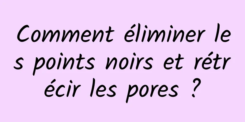 Comment éliminer les points noirs et rétrécir les pores ?
