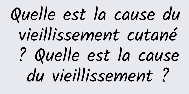 Quelle est la cause du vieillissement cutané ? Quelle est la cause du vieillissement ?